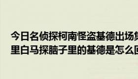 今日名侦探柯南怪盗基德出场集数（《名侦探柯南》479集里白马探脑子里的基德是怎么回事啊）