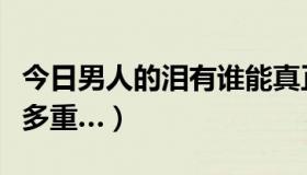 今日男人的泪有谁能真正体会（男人的泪，有多重…）