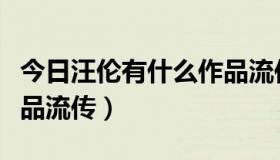 今日汪伦有什么作品流传最多（汪伦有什么作品流传）