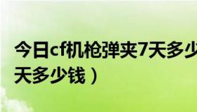 今日cf机枪弹夹7天多少钱能出（cf机枪弹夹7天多少钱）