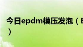 今日epdm模压发泡（EPDM发泡是什么材料）