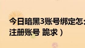 今日暗黑3账号绑定怎么给（暗黑3怎么可以注册账号 跪求）