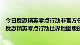 今日反恐精英零点行动非官方任务合集（如何解决突飞电竞反恐精英零点行动世界地图版的弹出问题）