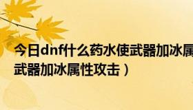 今日dnf什么药水使武器加冰属性攻击高（DNF什么药水使武器加冰属性攻击）