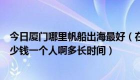 今日厦门哪里帆船出海最好（在厦门玩帆船，哪家比较好多少钱一个人啊多长时间）