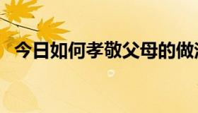 今日如何孝敬父母的做法（如何孝敬父母）