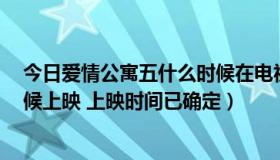 今日爱情公寓五什么时候在电视上播出（爱情公寓5什么时候上映 上映时间已确定）