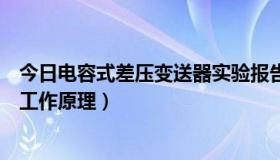 今日电容式差压变送器实验报告（简述电容式差压变送器的工作原理）