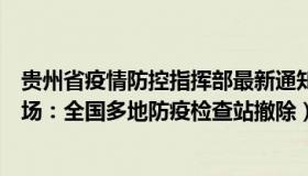 贵州省疫情防控指挥部最新通知（易水寒5168699297：现场：全国多地防疫检查站撤除）