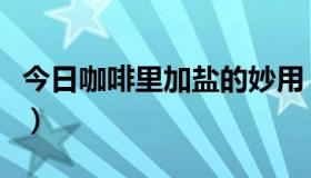 今日咖啡里加盐的妙用（咖啡加盐是什么含义）