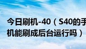 今日刷机-40（S40的手机，比方说5310，刷机能刷成后台运行吗）