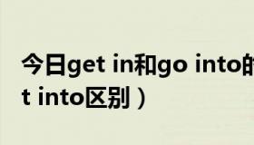 今日get in和go into的区别（go into 和get into区别）