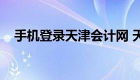 手机登录天津会计网 天津会计服务平台）