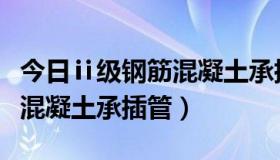 今日ⅱ级钢筋混凝土承插管（什么是Ⅱ级钢筋混凝土承插管）