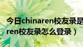 今日chinaren校友录是否关闭啦（新版chinaren校友录怎么登录）