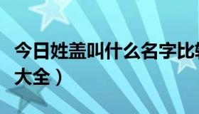 今日姓盖叫什么名字比较好（姓盖四个字名字大全）