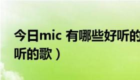 今日mic 有哪些好听的歌名（MIC 有哪些好听的歌）