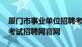 厦门市事业单位招聘考试网 厦门市事业单位考试招聘网官网