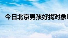 今日北京男孩好找对象吗（北京男孩好吗）