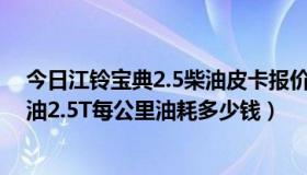 今日江铃宝典2.5柴油皮卡报价及图片（江铃宝典皮卡车柴油2.5T每公里油耗多少钱）