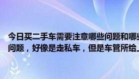 今日买二手车需要注意哪些问题和哪些手续（刚买一辆二手车，发现有问题，好像是走私车，但是车管所给上车牌了，请问是不是走私车啊）