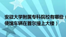 安徽大学附属专科院校有哪些（塞上江南铁路人：美驻韩大使馆车辆在首尔撞上大楼）