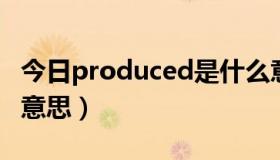 今日produced是什么意思（produce是什么意思）