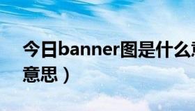 今日banner图是什么意思（Banner是什么意思）