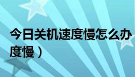 今日关机速度慢怎么办（如何长久解决关机速度慢）