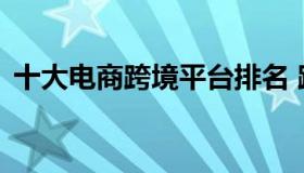 十大电商跨境平台排名 跨境电商平台前十名