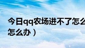 今日qq农场进不了怎么办（QQ农场进不去，怎么办）