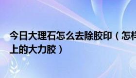 今日大理石怎么去除胶印（怎样快速彻底的去除人造大理石上的大力胶）