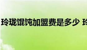 玲珑馄饨加盟费是多少 玲珑馄饨加盟多少钱）