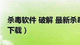 杀毒软件 破解 最新杀毒软件手机破解版免费下载）