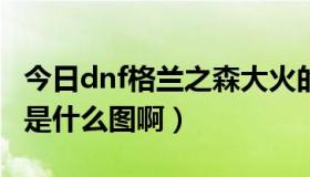 今日dnf格兰之森大火的原因（DNF格兰之火是什么图啊）