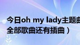 今日oh my lady主题曲（OH my lady 里的全部歌曲还有插曲）