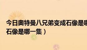 今日奥特曼八兄弟变成石像是哪一集的（奥特曼八兄弟变成石像是哪一集）