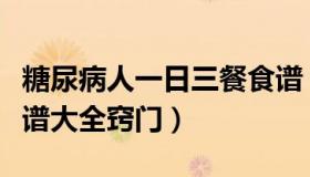 糖尿病人一日三餐食谱（糖尿病人一日三餐食谱大全窍门）