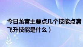 今日龙宫主要点几个技能点满（龙宫技能点到多少可以秒7飞升技能是什么）