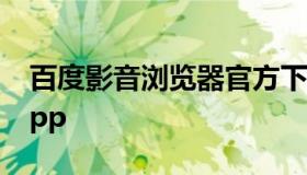 百度影音浏览器官方下载（百度影音浏览器app