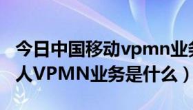 今日中国移动vpmn业务是什么（中国移动个人VPMN业务是什么）