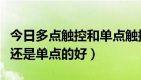 今日多点触控和单点触控（多点触摸的手机好还是单点的好）