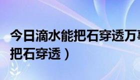 今日滴水能把石穿透万事功到自然成（滴水能把石穿透）