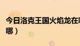 今日洛克王国火焰龙在哪（洛克王国烈焰龙在哪）