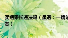 买短乘长违法吗（虽遇：一确诊病例买短乘长进京被刑事立案）