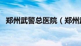 郑州武警总医院（郑州武警总医院怎么样）