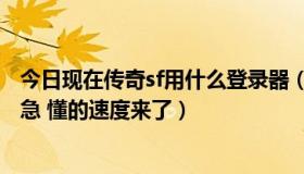 今日现在传奇sf用什么登录器（玩传奇sf用那个登录器 速度急 懂的速度来了）