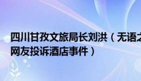 四川甘孜文旅局长刘洪（无语之约104：网红局长刘洪回应网友投诉酒店事件）