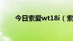 今日索爱wt18i（索爱lt18i怎么样）