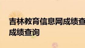 吉林教育信息网成绩查询 吉林省教育考试院成绩查询